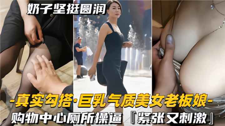 真实勾搭巨乳气质美女老板娘，购物中心厕所操逼，紧致又刺激