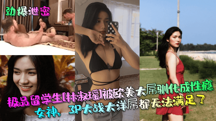 【劲爆泄密】极品留学生[林淑瑶]被欧美大屌驯化成性瘾女神，3P大战大洋屌都无法满足了！