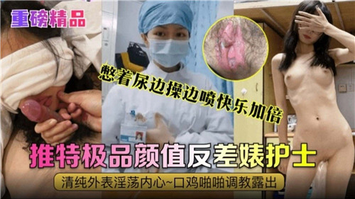 极品颜值反差婊护士憋尿挨操，边干边喷高潮狂泻快乐翻倍！